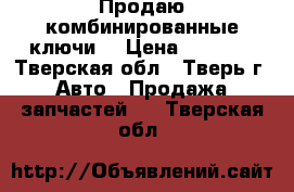 Продаю комбинированные ключи  › Цена ­ 7 000 - Тверская обл., Тверь г. Авто » Продажа запчастей   . Тверская обл.